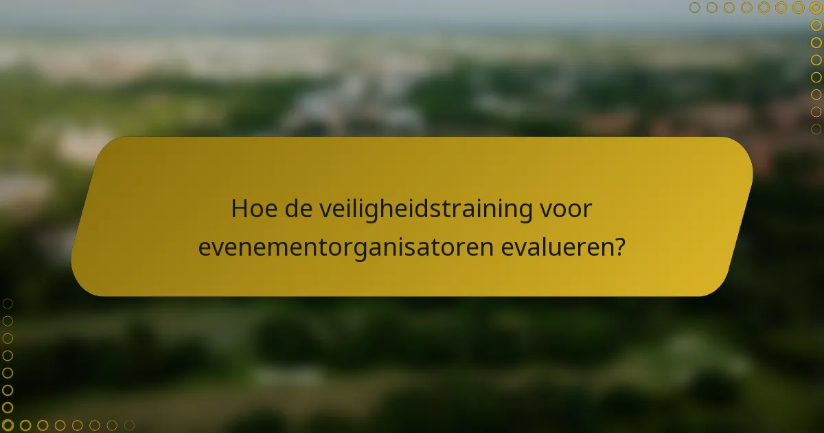 Hoe de veiligheidstraining voor evenementorganisatoren evalueren?