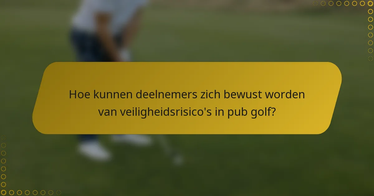 Hoe kunnen deelnemers zich bewust worden van veiligheidsrisico's in pub golf?