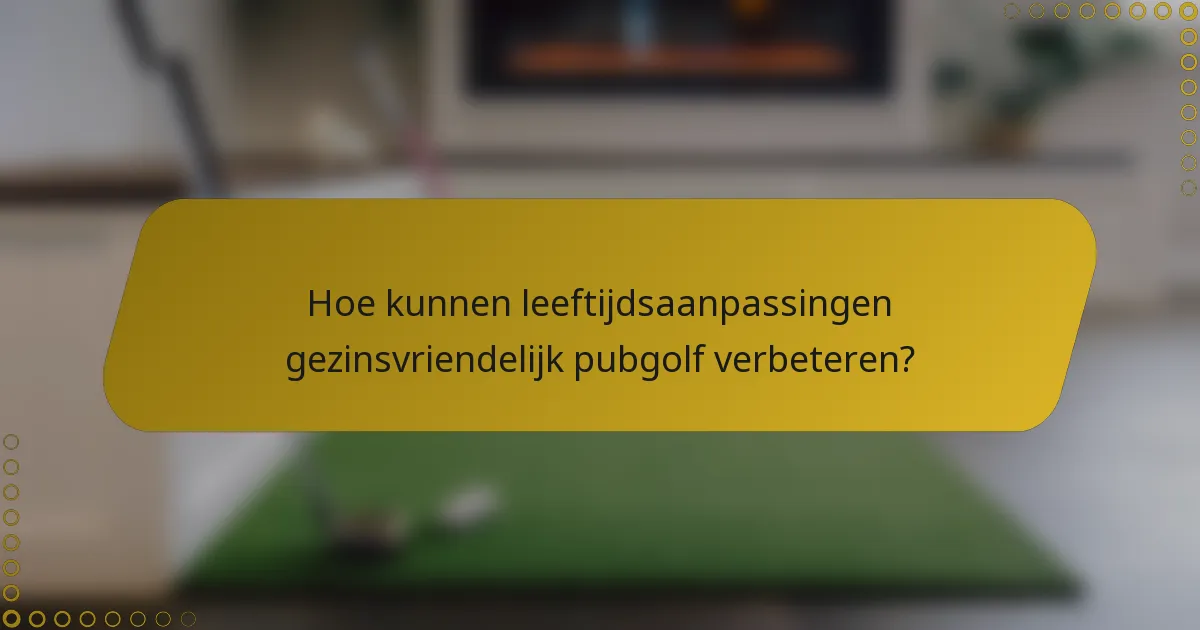 Hoe kunnen leeftijdsaanpassingen gezinsvriendelijk pubgolf verbeteren?