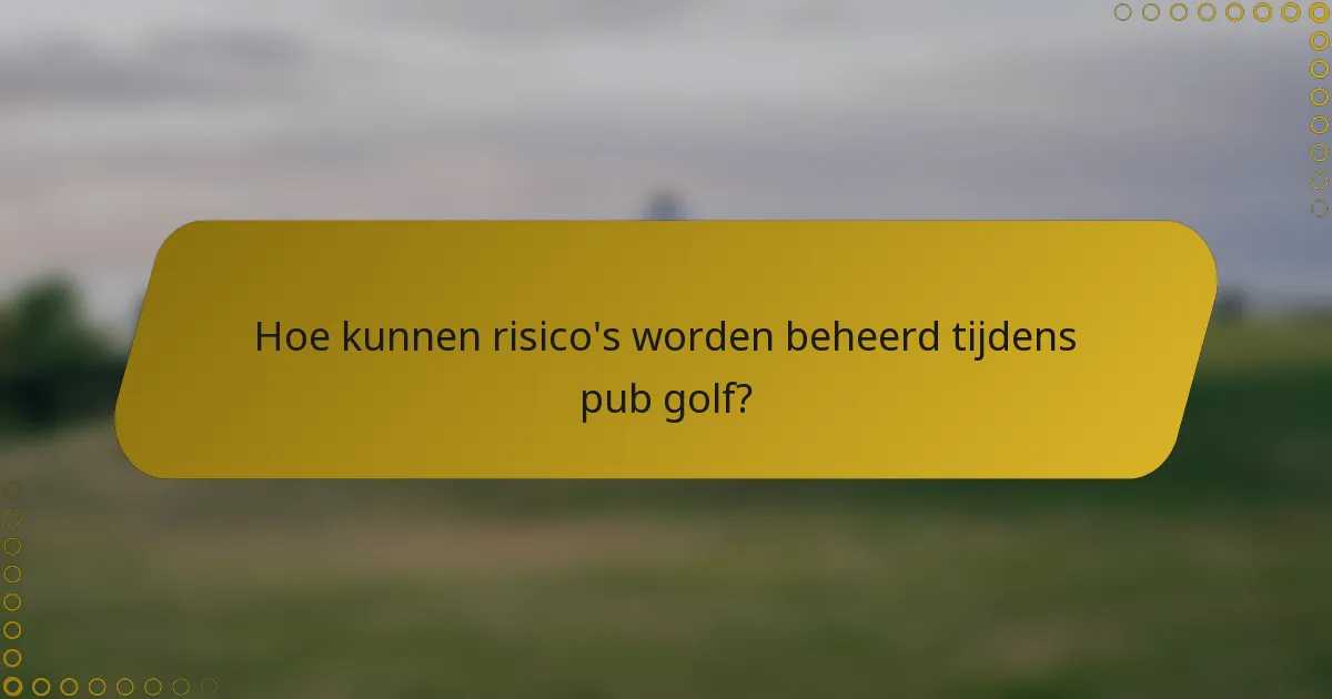 Hoe kunnen risico's worden beheerd tijdens pub golf?