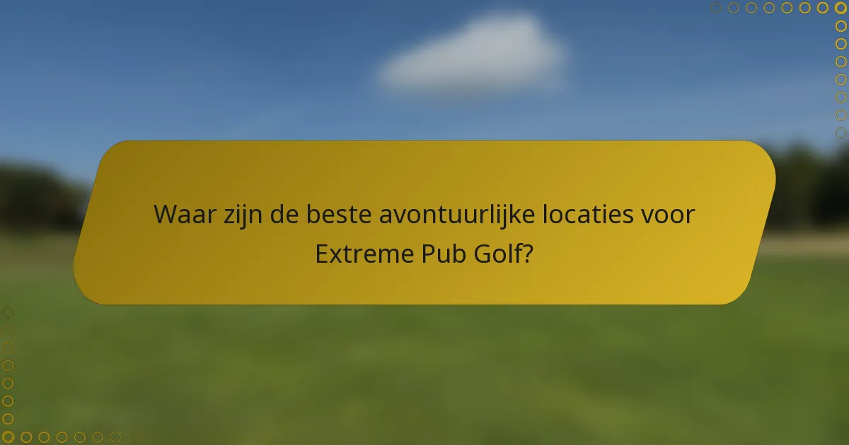 Waar zijn de beste avontuurlijke locaties voor Extreme Pub Golf?