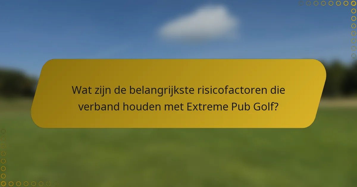 Wat zijn de belangrijkste risicofactoren die verband houden met Extreme Pub Golf?