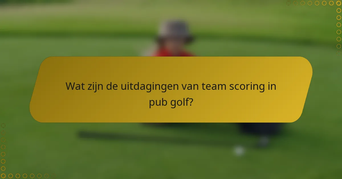 Wat zijn de uitdagingen van team scoring in pub golf?