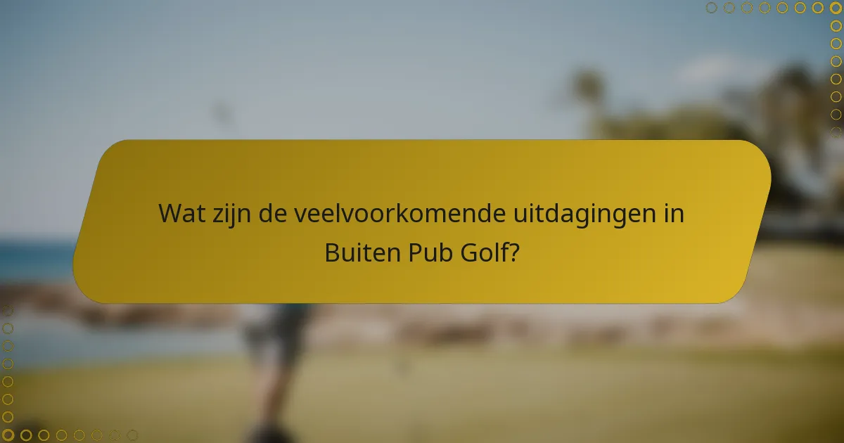Wat zijn de veelvoorkomende uitdagingen in Buiten Pub Golf?