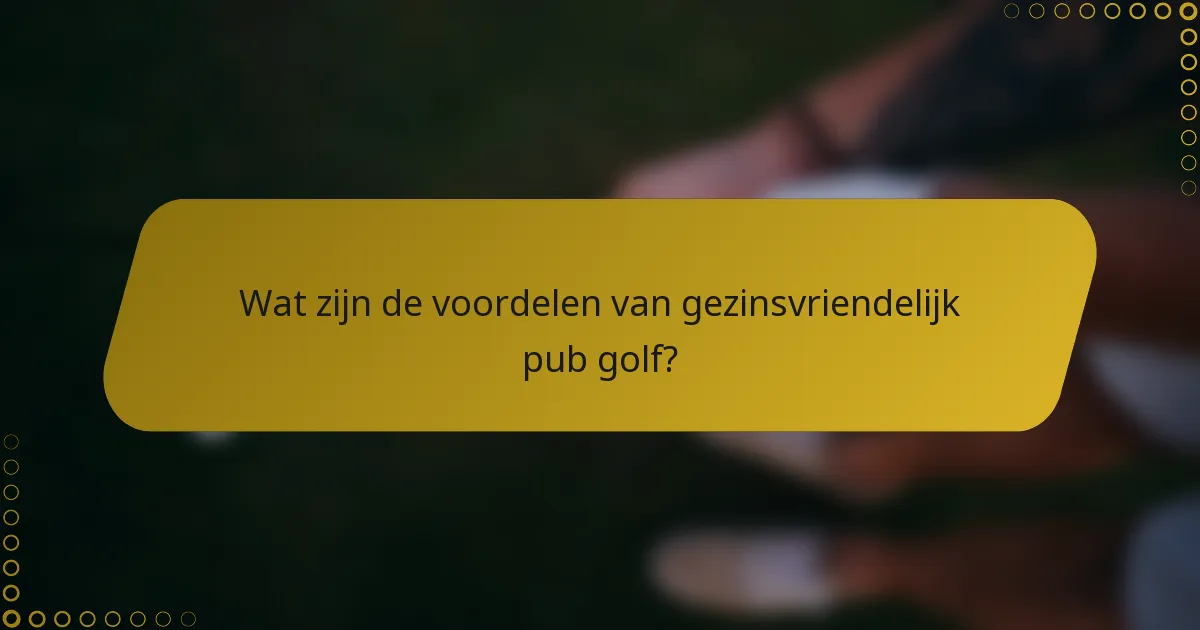 Wat zijn de voordelen van gezinsvriendelijk pub golf?