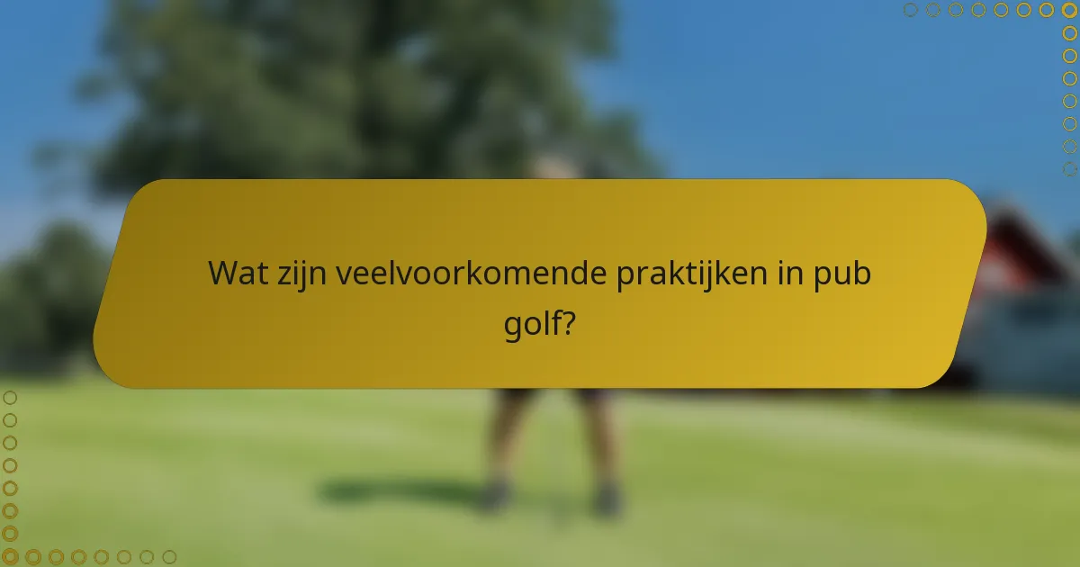 Wat zijn veelvoorkomende praktijken in pub golf?