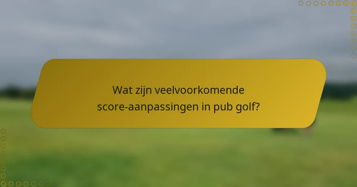 Wat zijn veelvoorkomende score-aanpassingen in pub golf?