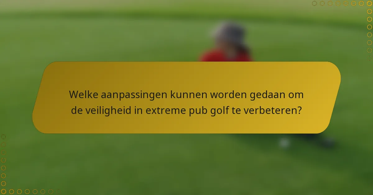 Welke aanpassingen kunnen worden gedaan om de veiligheid in extreme pub golf te verbeteren?