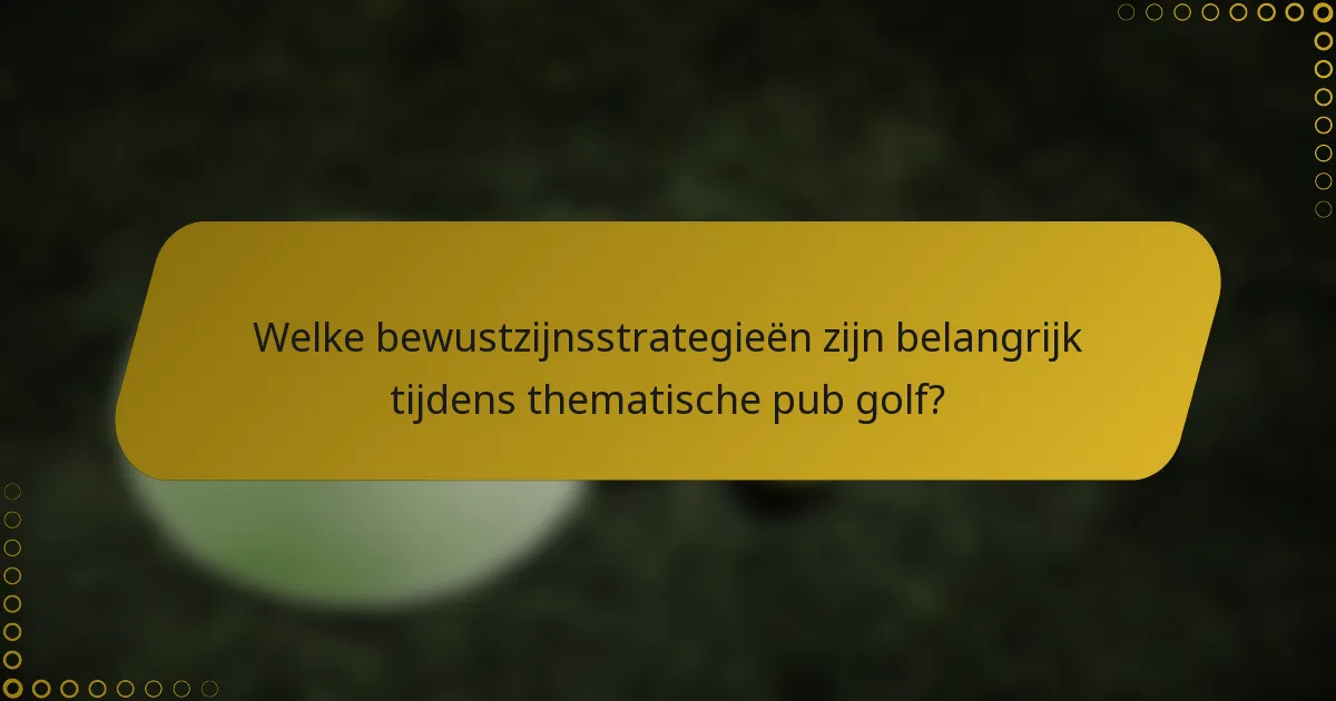 Welke bewustzijnsstrategieën zijn belangrijk tijdens thematische pub golf?