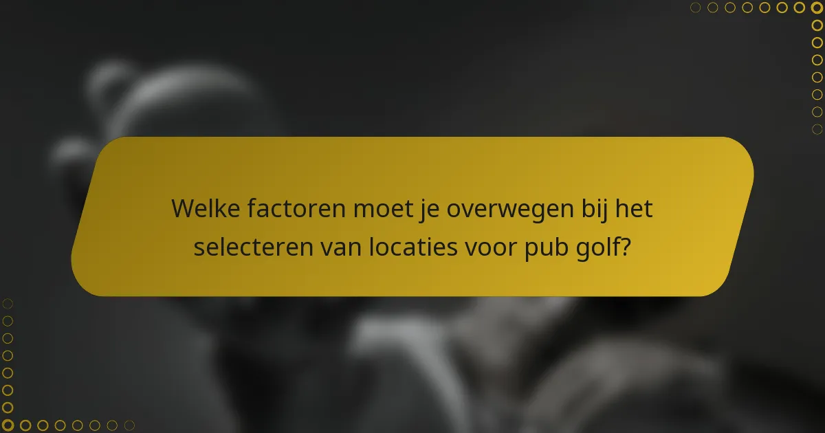 Welke factoren moet je overwegen bij het selecteren van locaties voor pub golf?