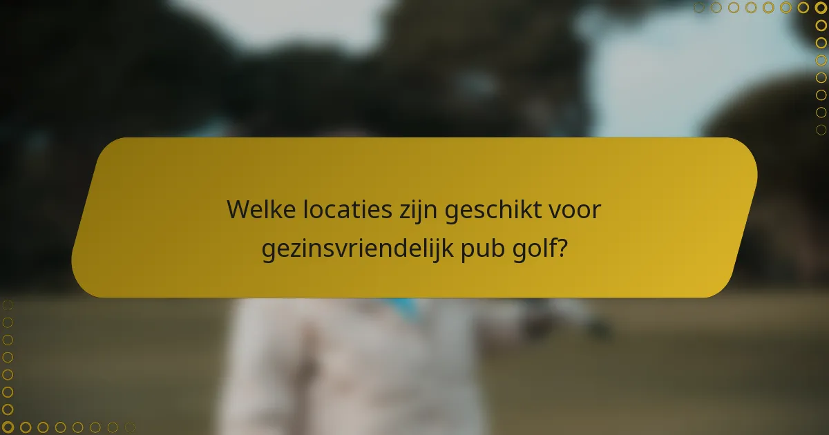 Welke locaties zijn geschikt voor gezinsvriendelijk pub golf?