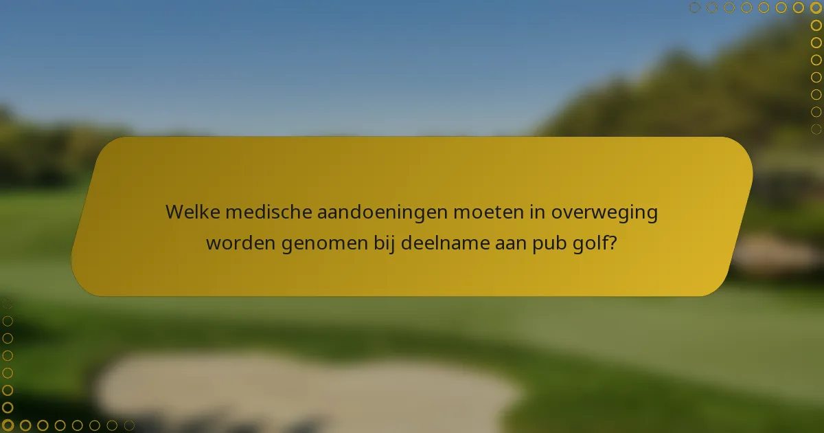 Welke medische aandoeningen moeten in overweging worden genomen bij deelname aan pub golf?