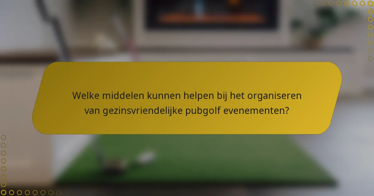 Welke middelen kunnen helpen bij het organiseren van gezinsvriendelijke pubgolf evenementen?