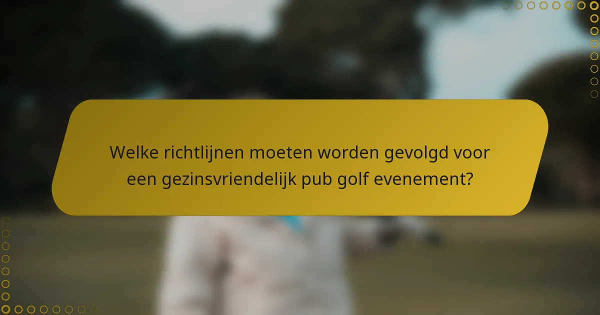 Welke richtlijnen moeten worden gevolgd voor een gezinsvriendelijk pub golf evenement?