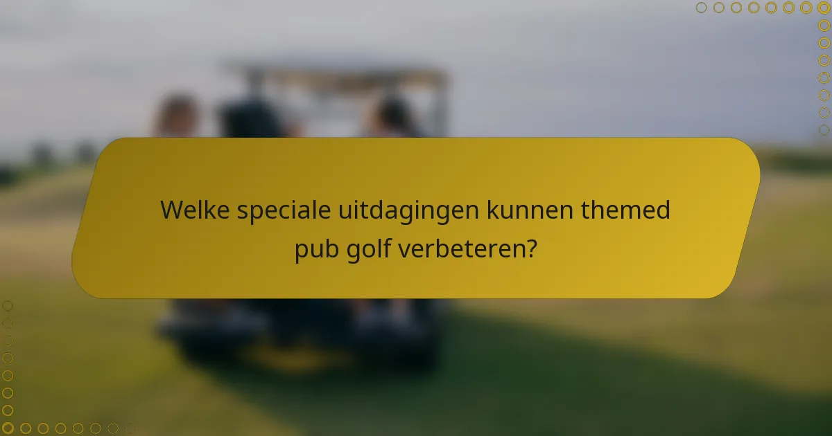 Welke speciale uitdagingen kunnen themed pub golf verbeteren?