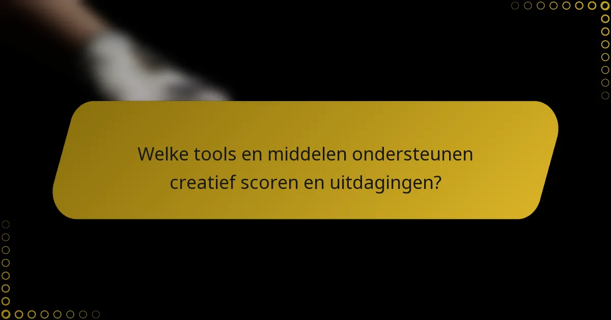 Welke tools en middelen ondersteunen creatief scoren en uitdagingen?