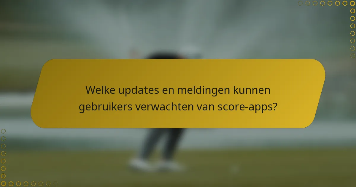 Welke updates en meldingen kunnen gebruikers verwachten van score-apps?